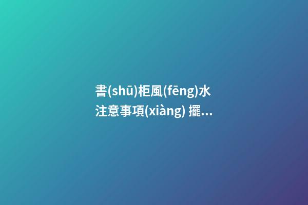 書(shū)柜風(fēng)水注意事項(xiàng) 擺放書(shū)柜需要注意的風(fēng)水講究